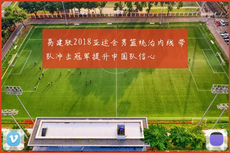 易建联2018亚运会男篮统治内线 带队冲击冠军提升中国队信心