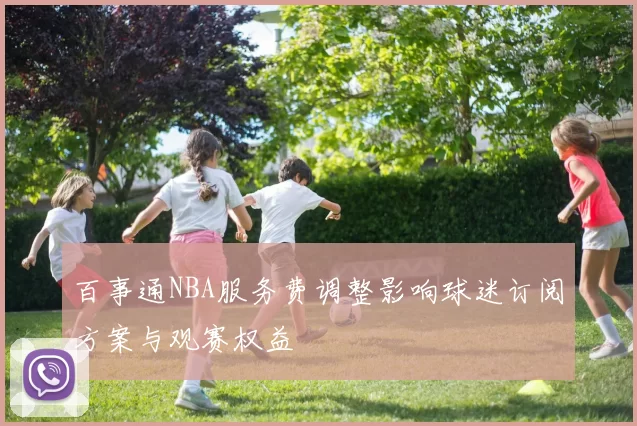 百事通NBA服务费调整影响球迷订阅方案与观赛权益