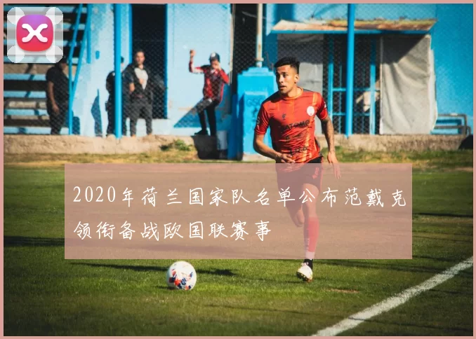 2020年荷兰国家队名单公布范戴克领衔备战欧国联赛事