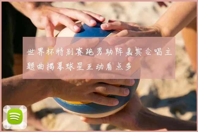 世界杯特别赛跑男助阵嘉宾合唱主题曲揭幕球星互动看点多