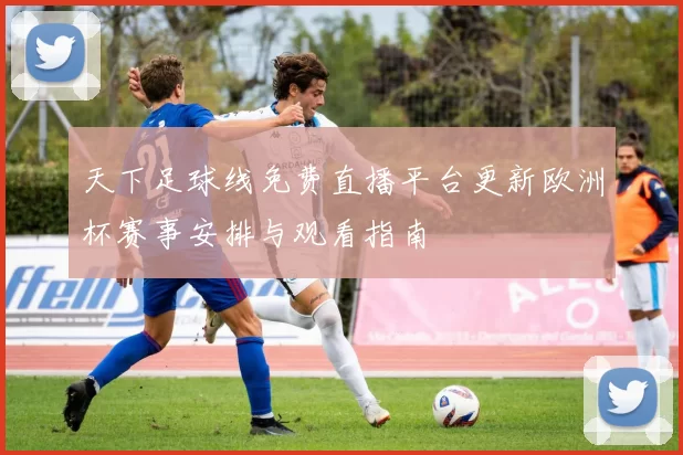 天下足球线免费直播平台更新欧洲杯赛事安排与观看指南
